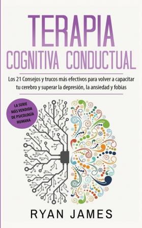 Terapia cognitiva conductual: Los 21 consejos y trucos más efectivos para volver a capacitar tu cerebro y superar la depresión la ansiedad y fobias