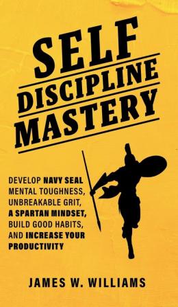 Self-discipline Mastery: Develop Navy Seal Mental Toughness Unbreakable Grit Spartan Mindset Build Good Habits and Increase Your Productivity: 5 (Practical Emotional Intelligence)