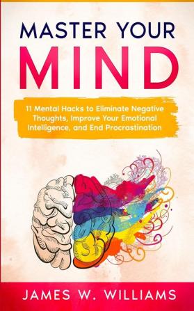 Master Your Mind: 11 Mental Hacks to Eliminate Negative Thoughts Improve Your Emotional Intelligence and End Procrastination