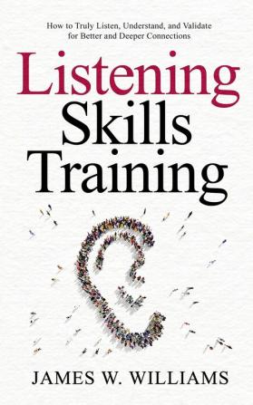 Listening Skills Training: How to Truly Listen Understand and Validate for Better and Deeper Connections