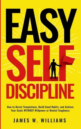 Easy Self-Discipline: How to Resist Temptations Build Good Habits and Achieve Your Goals WITHOUT Will Power or Mental Toughness