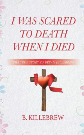 I Was Scared to Death When I Died: The True Story of Bryan Killebrew