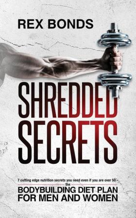 Shredded Secrets: 7 Cutting Edge Nutrition Secrets You Need Even If You Are Over 50 - The Bodybuilding Diet Plan For Men And Women