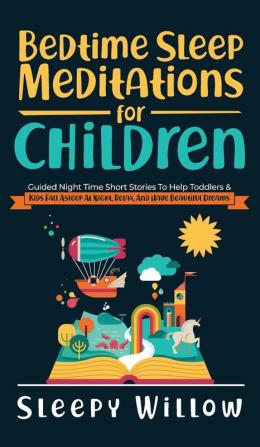 Bedtime Sleep Meditations For Children: Guided Night Time Short Stories To Help Toddlers & Kids Fall Asleep At Night Relax And Have Beautiful Dreams