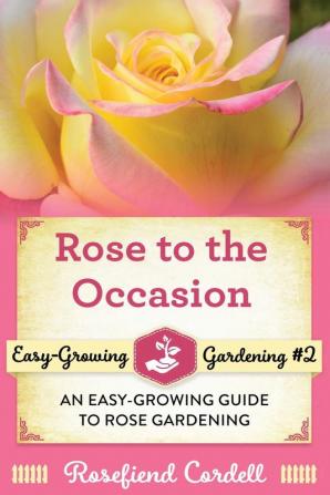 Rose to the Occasion: An Easy-Growing Guide to Rose Gardening: 2 (Easy-Growing Gardening)