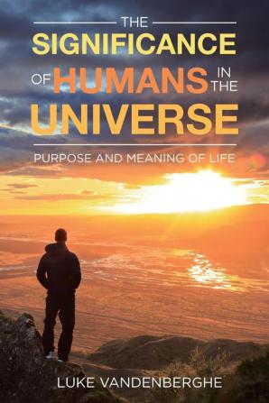 The Significance of Humans in the Universe: The Purpose and Meaning of Life