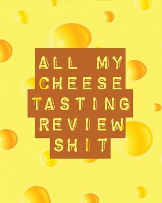 All My Cheese Tasting Review Shit: Cheese Tasting Journal - Turophile - Tasting and Review Notebook - Wine Tours - Cheese Daily Review - Rinds - Rennet - Affineurs - Solidified Curds