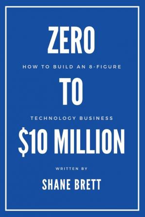 Zero to $10 Million: How To Build an 8-Figure Technology Business