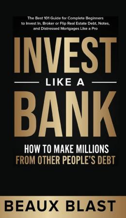 Invest Like a Bank: How to Make Millions From Other People's Debt.: The Best 101 Guide for Complete Beginners to Invest In Broker or Flip Real Estate Debt Notes and Distressed Mortgages Like a Pro