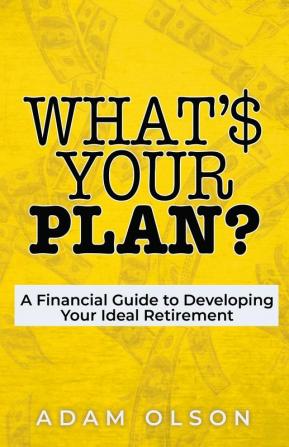 What's Your Plan?: A Financial Guide to Developing Your Ideal Retirement