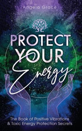 Protect Your Energy: The Book of Positive Vibrations & Toxic Energy Protection Secrets: 2 (Energy Secrets)