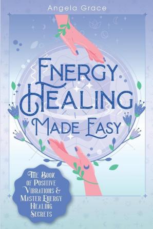 Energy Healing Made Easy: The Book of Positive Vibrations & Master Energy Healing Secrets: 1 (Energy Secrets)