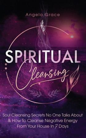 Spiritual Cleansing: Soul Cleansing Secrets No One Talks About & How To Cleanse Negative Energy From Your House In 7 Days (Positive Energy For Home)