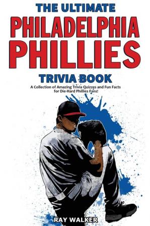 The Ultimate Philadelphia Phillies Trivia Book: A Collection of Amazing Trivia Quizzes and Fun Facts for Die-Hard Phillies Fans!