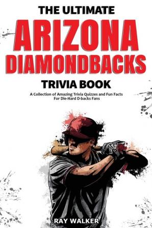 The Ultimate Arizona Diamondbacks Trivia Book: A Collection of Amazing Trivia Quizzes and Fun Facts for Die-Hard D-backs Fans!