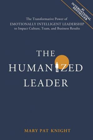 The Humanized Leader: The Transformative Power of Emotionally Intelligent Leadership to Impact Culture Team and Business Results