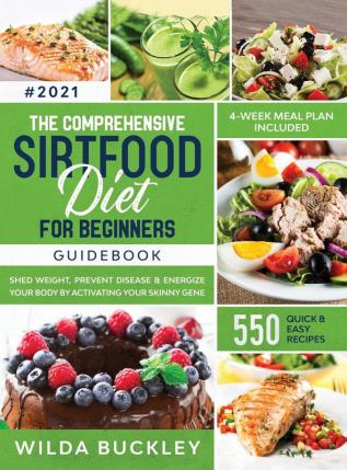 The Comprehensive Sirtfood Diet Guidebook: Shed Weight Burn Fat Prevent Disease & Energize Your Body By Activating Your Skinny Gene 550 QUICK & EASY RECIPES + 4-Week Meal Plan