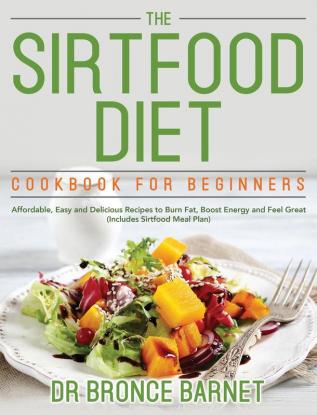 The Sirtfood Diet Cookbook for Beginners: Affordable Easy and Delicious Recipes to Burn Fat Boost Energy and Feel Great (Includes Sirtfood Meal Plan)