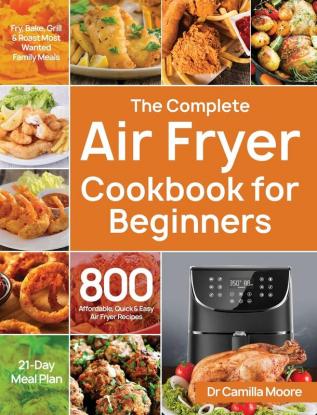 The Complete Air Fryer Cookbook for Beginners: 800 Affordable Quick & Easy Air Fryer Recipes Fry Bake Grill & Roast Most Wanted Family Meals 21-Day Meal Plan