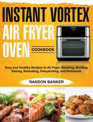 Instant Vortex Air Fryer Oven Cookbook: Easy and Healthy Recipes to Air Fryer Roasting Broiling Baking Reheating Dehydrating and Rotisserie.