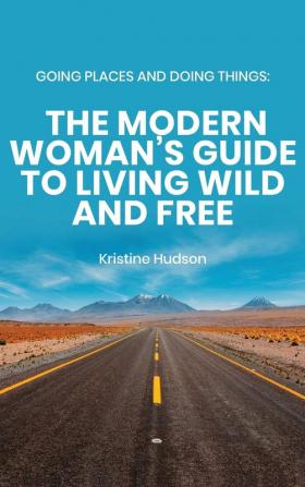 Going Places and Doing Things: The Modern Woman's Guide to Living Wild and Free