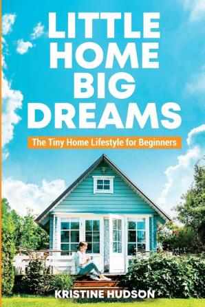 Little Home Big Dreams: The Tiny Home Lifestyle for Beginners