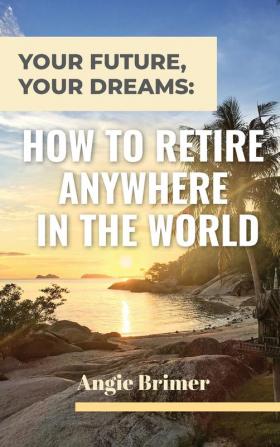 Your Future Your Dreams: How to Retire Anywhere in the World