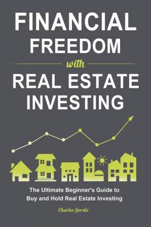 Financial Freedom with Real Estate Investing: The Ultimate Beginner's Guide to Buy and Hold Real Estate Investing