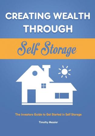 Creating Wealth Through Self Storage: The Investors Guide to Get Started in Self Storage