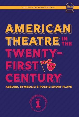 American Theatre in the Twenty-First Century: Absurd Symbolic & Poetic Short Plays: 1 (Future Publishing House Anthology)