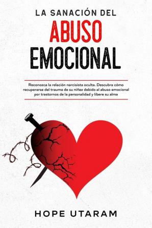 La Sanación del Abuso Emocional: Reconozca la relación narcisista oculta. Descubra cómo recuperarse del trauma de su niñez debido al abuso emocional por trastornos de la personalidad y libere su alma