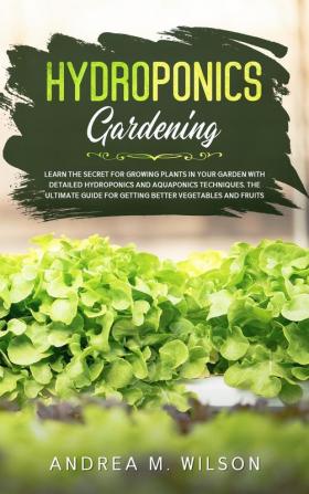 Hydroponics Gardening: Learn the secret for growing plants in your garden with detailed hydroponics and aquaponics techniques. The ultimate guide for getting better vegetables and fruits