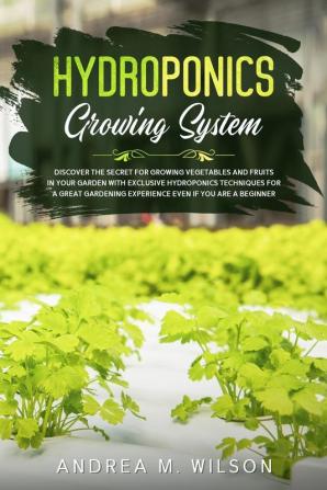 Hydroponics Growing System: Discover the secret for growing vegetables and fruits in your garden with exclusive hydroponics techniques for a great gardening experience even if you are a beginner