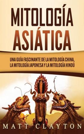 Mitología asiática: Una guía fascinante de la mitología china la mitología japonesa y la mitología hindú