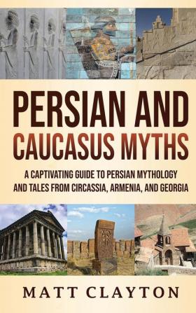 Persian and Caucasus Myths: A Captivating Guide to Persian Mythology and Tales from Circassia Armenia and Georgia