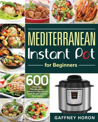 Mediterranean Instant Pot for Beginners: 600 Effortless Mediterranean Instant Pot Recipes to Lose Weight & Boost Your Health