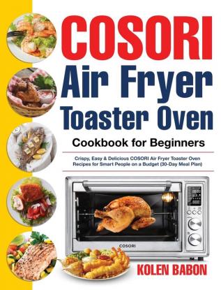 COSORI Air Fryer Toaster Oven Cookbook for Beginners: Crispy Easy & Delicious COSORI Air Fryer Toaster Oven Recipes for Beginners & Advanced Users 30-Day Meal Plan