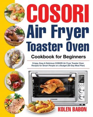 COSORI Air Fryer Toaster Oven Cookbook for Beginners: Crispy Easy & Delicious COSORI Air Fryer Toaster Oven Recipes for Beginners & Advanced Users 30-Day Meal Plan