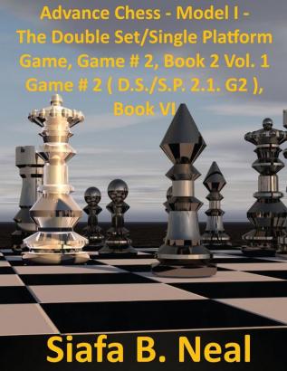 Advance Chess: Model I -The Star Fish Model - Double Set/Single Platform Book 2 Volume 1 Game # 2 (D.S./S.P 2.1. G2): 6 (Chess Series by Siafa Neal)