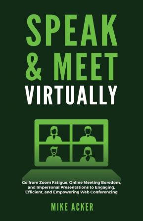 Speak & Meet Virtually: Go from Zoom Fatigue Online Meeting Boredom and Impersonal Presentations to Engaging Efficient and Empowering Web Conferencing