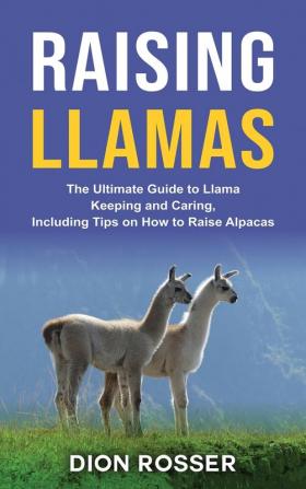 Raising Llamas: The Ultimate Guide to Llama Keeping and Caring Including Tips on How to Raise Alpacas