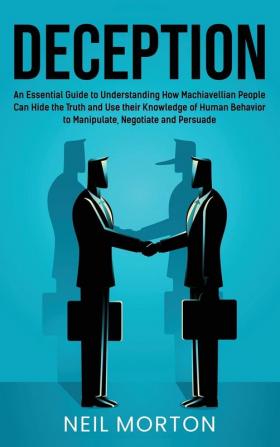 Deception: An Essential Guide to Understanding How Machiavellian People Can Hide the Truth and Use their Knowledge of Human Behavior to Manipulate Negotiate and Persuade