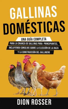 Gallinas domésticas: Una guía completa para la crianza de gallinas para principiantes incluyendo consejos sobre la elección de la raza y la construcción del gallinero