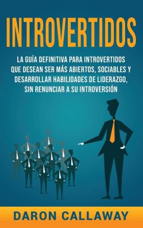 Introvertidos: La Guía Definitiva para Introvertidos que desean ser más Abiertos Sociables y Desarrollar Habilidades de Liderazgo sin Renunciar a su Introversión