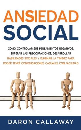 Ansiedad Social: Cómo Controlar sus Pensamientos Negativos Superar las Preocupaciones Desarrollar Habilidades Sociales y Eliminar la Timidez para Poder Tener Conversaciones Casuales con Facilidad