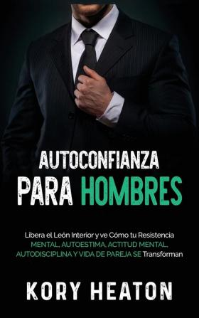 Autoconfianza para hombres: Libera el león interior y ve cómo tu resistencia mental autoestima actitud mental autodisciplina y vida de pareja se transforman