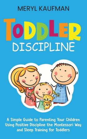 Toddler Discipline: A Simple Guide to Parenting Your Children Using Positive Discipline the Montessori Way and Sleep Training for Toddlers