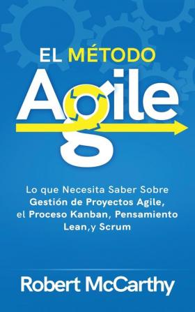 El Método Agile: Lo que Necesita Saber Sobre Gestión de Proyectos Agile el Proceso Kanban Pensamiento Lean y Scrum