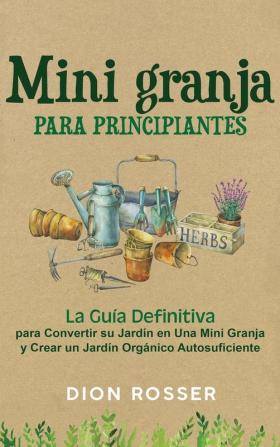 Mini granja para principiantes: La guía definitiva para convertir su jardín en una mini granja y crear un jardín orgánico autosuficiente