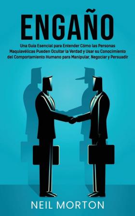 Engaño: Una guía esencial para entender cómo las personas maquiavélicas pueden ocultar la verdad y usar su conocimiento del comportamiento humano para manipular negociar y persuadir